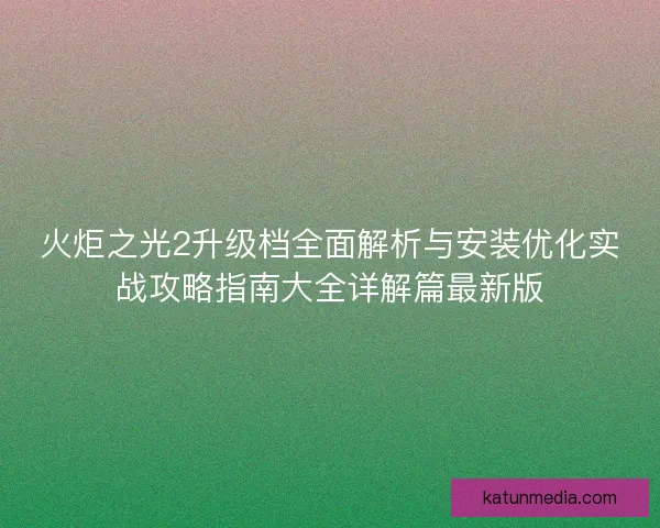 火炬之光2升级档全面解析与安装优化实战攻略指南大全详解篇最新版