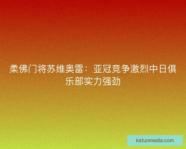 柔佛门将苏维奥雷:亚冠竞争激烈中日俱乐部实力强劲 柔佛门将苏维奥雷:亚冠竞争激烈中日俱乐部实力强劲