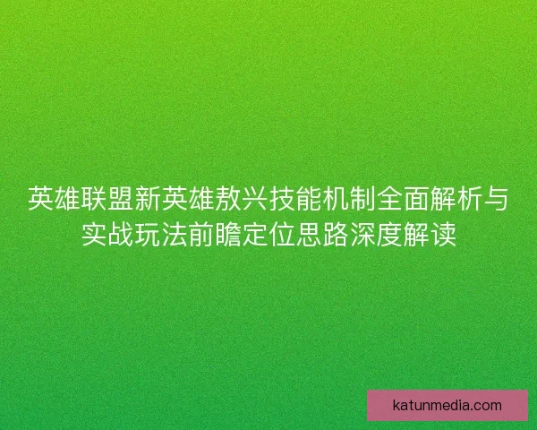 英雄联盟新英雄敖兴技能机制全面解析与实战玩法前瞻定位思路深度解读 英雄联盟新英雄敖兴技能机制全面解析与实战玩法前瞻定位思路深度解读