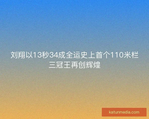 刘翔以13秒34成全运史上首个110米栏三冠王再创辉煌