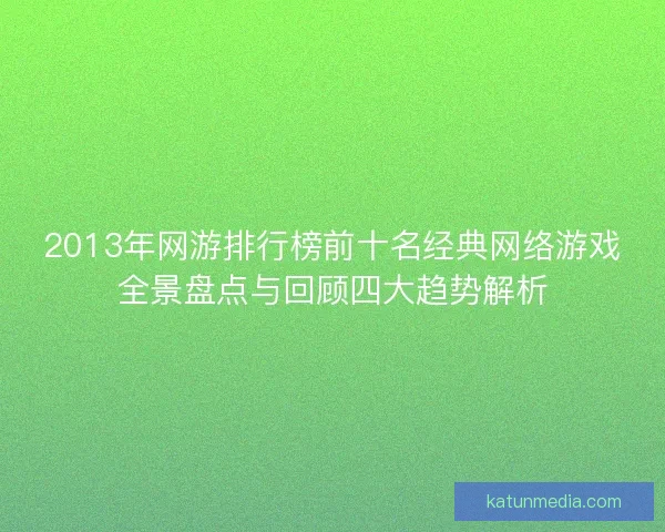2013年网游排行榜前十名经典网络游戏全景盘点与回顾四大趋势解析