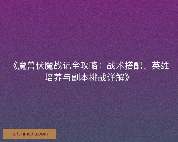 《魔兽伏魔战记全攻略:战术搭配、英雄培养与副本挑战详解》 《魔兽伏魔战记全攻略:战术搭配、英雄培养与副本挑战详解》