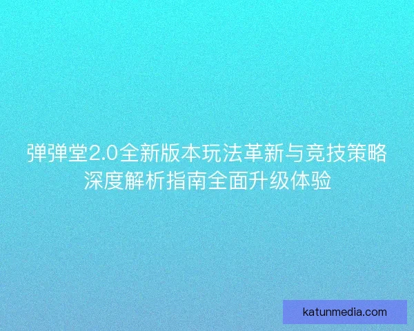 弹弹堂2.0全新版本玩法革新与竞技策略深度解析指南全面升级体验 弹弹堂2.0全新版本玩法革新与竞技策略深度解析指南全面升级体验