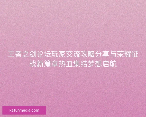 王者之剑论坛玩家交流攻略分享与荣耀征战新篇章热血集结梦想启航 王者之剑论坛玩家交流攻略分享与荣耀征战新篇章热血集结梦想启航