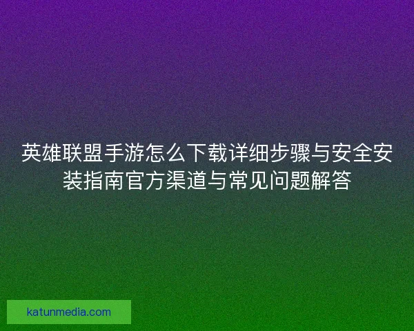 英雄联盟手游怎么下载详细步骤与安全安装指南官方渠道与常见问题解答 英雄联盟手游怎么下载详细步骤与安全安装指南官方渠道与常见问题解答