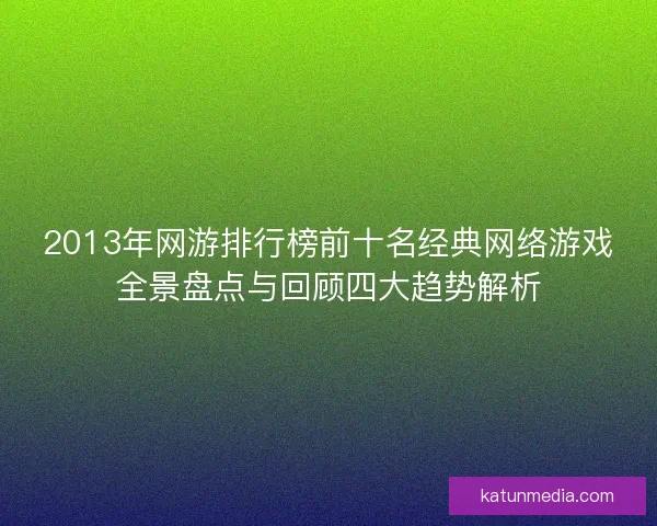 2013年网游排行榜前十名经典网络游戏全景盘点与回顾四大趋势解析 2013年网游排行榜前十名经典网络游戏全景盘点与回顾四大趋势解析