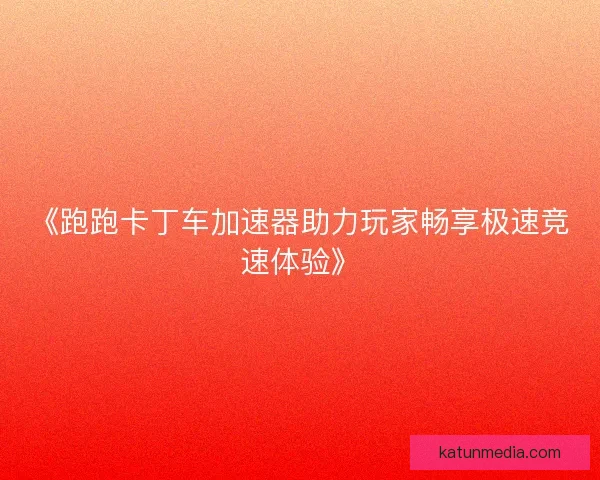 《跑跑卡丁车加速器助力玩家畅享极速竞速体验》 《跑跑卡丁车加速器助力玩家畅享极速竞速体验》
