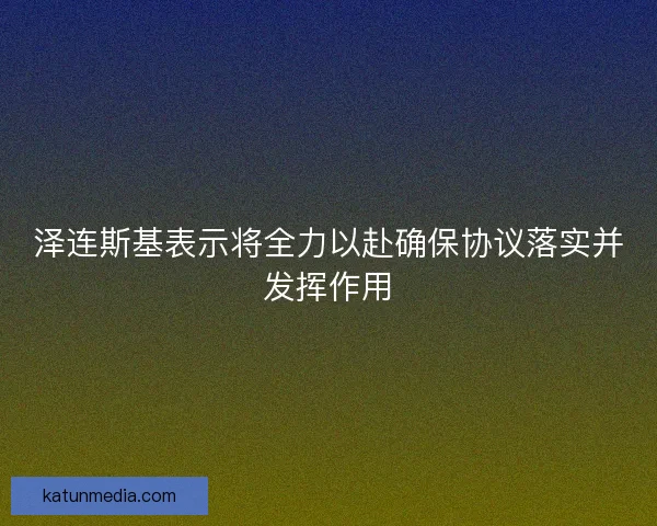 泽连斯基表示将全力以赴确保协议落实并发挥作用 泽连斯基表示将全力以赴确保协议落实并发挥作用