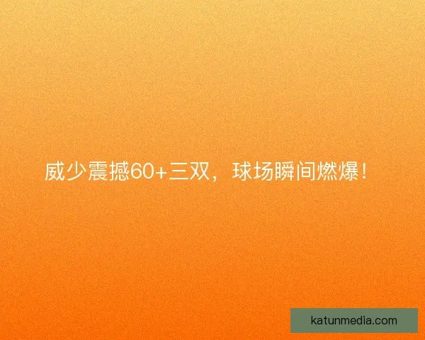 威少震撼60+三双,球场瞬间燃爆! 威少震撼60+三双,球场瞬间燃爆!