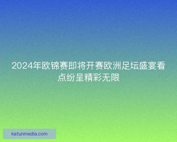 2024年欧锦赛即将开赛欧洲足坛盛宴看点纷呈精彩无限 2024年欧锦赛即将开赛欧洲足坛盛宴看点纷呈精彩无限