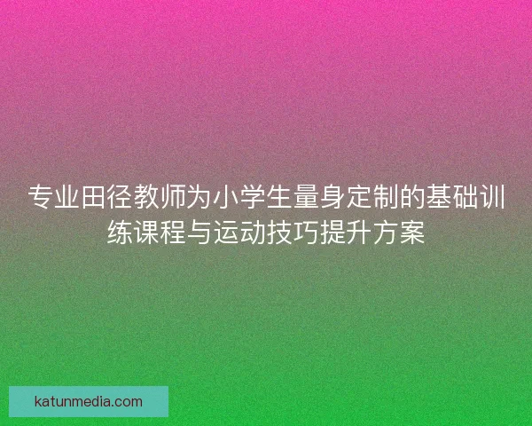 专业田径教师为小学生量身定制的基础训练课程与运动技巧提升方案 专业田径教师为小学生量身定制的基础训练课程与运动技巧提升方案