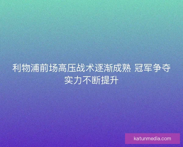 利物浦前场高压战术逐渐成熟 冠军争夺实力不断提升