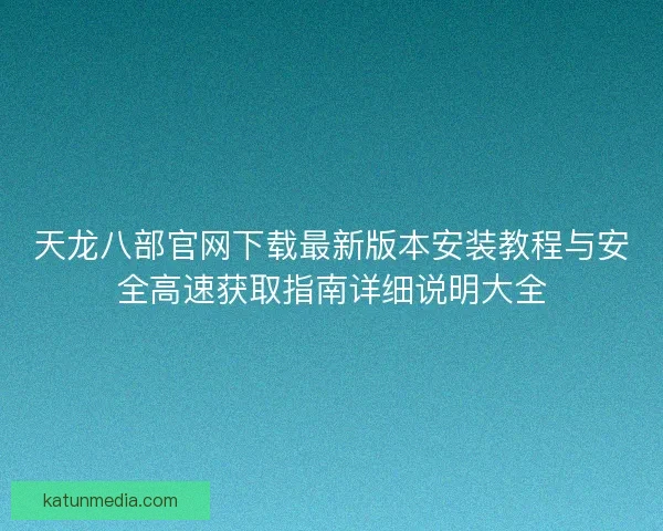 天龙八部官网下载最新版本安装教程与安全高速获取指南详细说明大全 天龙八部官网下载最新版本安装教程与安全高速获取指南详细说明大全