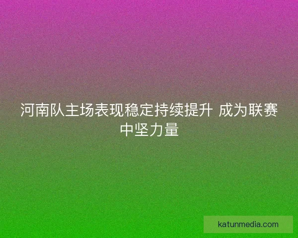 河南队主场表现稳定持续提升 成为联赛中坚力量 河南队主场表现稳定持续提升 成为联赛中坚力量